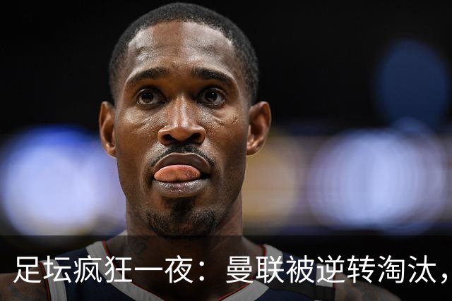 足坛疯狂一夜：曼联被逆转淘汰，米兰爆冷落败，巴萨制造惨案，塞尔塔爆大冷