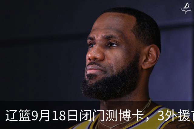 辽篮9月18日闭门测博卡，3外援首次合体，赵继伟不在场才是真考题