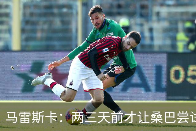马雷斯卡：两三天前才让桑巴尝试踢中锋 不会沉溺于这波6连胜中